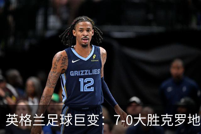英格兰足球巨变：7-0大胜克罗地亚晋身胜利榜前三
