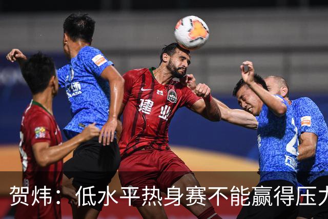贺炜：低水平热身赛不能赢得压力之战的信任