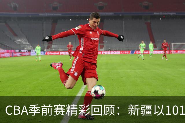 CBA季前赛精彩回顾：新疆以101-93力克吉林